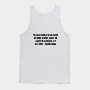 We are all here on earth to help others; what on earth the others are here for I don't know Tank Top